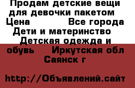 Продам детские вещи для девочки пакетом › Цена ­ 1 000 - Все города Дети и материнство » Детская одежда и обувь   . Иркутская обл.,Саянск г.